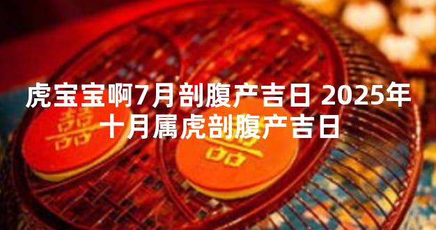 虎宝宝啊7月剖腹产吉日 2025年十月属虎剖腹产吉日